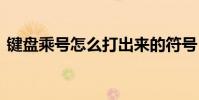 键盘乘号怎么打出来的符号 键盘乘号怎么打