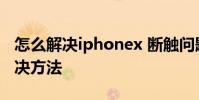 怎么解决iphonex 断触问题 iphonex断触解决方法