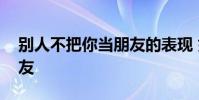 别人不把你当朋友的表现 如何判断虚伪的朋友