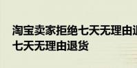 淘宝卖家拒绝七天无理由退货 淘宝卖家拒绝七天无理由退货