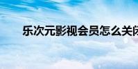 乐次元影视会员怎么关闭 乐次元app