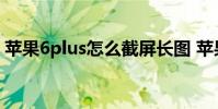 苹果6plus怎么截屏长图 苹果6plus怎么截屏