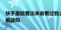 快手里能看出来谁看过我么 快手谁看过我有痕迹吗