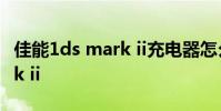 佳能1ds mark ii充电器怎么用 佳能1ds mark ii