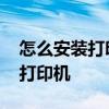 怎么安装打印机驱动和添加打印机 怎么安装打印机