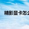 精影显卡怎么样值得买吗 精影显卡怎么样