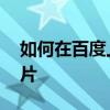 如何在百度上传文档挣钱 如何在百度上传图片