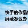 快手的作品被别人屏蔽了怎么办 快手作品被屏蔽怎么办
