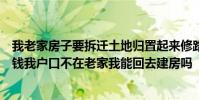 我老家房子要拆迁土地归置起来修路建小区房到时还房或赔钱我户口不在老家我能回去建房吗