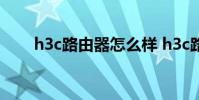 h3c路由器怎么样 h3c路由器怎么样