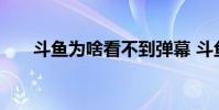 斗鱼为啥看不到弹幕 斗鱼看不到弹幕