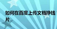 如何在百度上传文档挣钱 如何在百度上传图片