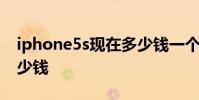iphone5s现在多少钱一个 iphone5s现在多少钱