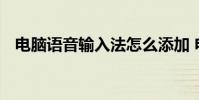 电脑语音输入法怎么添加 电脑语音输入法