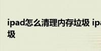 ipad怎么清理内存垃圾 ipad怎么清理内存垃圾