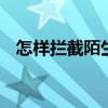 怎样拦截陌生号码电话 怎样拦截陌生号码