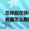 怎样能在快手里删除收藏过的作品 快手里的收藏怎么删除