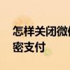 怎样关闭微信免密支付设置 怎样关闭微信免密支付