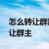 怎么转让群然后重新找回群主 微信群怎么转让群主