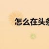 怎么在头条私信博主 怎么在头条私信