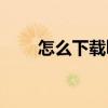 怎么下载b站视频 怎么下载b站视频