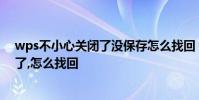 wps不小心关闭了没保存怎么找回 wps忘记保存,直接关闭了,怎么找回