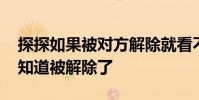 探探如果被对方解除就看不见了吗 探探怎么知道被解除了