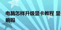电脑怎样升级显卡教程 显卡升级对电脑有影响吗