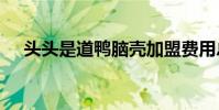 头头是道鸭脑壳加盟费用总店详情咨询】
