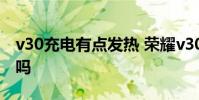 v30充电有点发热 荣耀v30pro充电发热正常吗