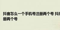 抖音怎么一个手机号注册两个号 抖抖音怎么用一个手机号注册两个号