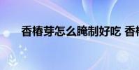 香椿芽怎么腌制好吃 香椿芽腌制方法