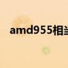 amd955相当于英特尔什么cpu amd 955