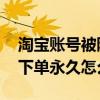 淘宝账号被限制下单永久怎么申诉 淘宝限制下单永久怎么办
