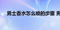 男士香水怎么喷的步骤 男士香水怎么喷