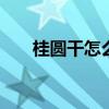 桂圆干怎么吃效果更快 桂圆干怎么吃