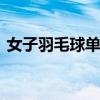 女子羽毛球单打 关于女子羽毛球单打的介绍