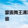 蒙面舞王潇洒甜心揭面 潇洒甜心蒙面舞王是谁