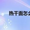 热干面怎么吃速度最快 热干面怎么吃