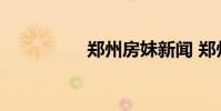 郑州房妹新闻 郑州房妹