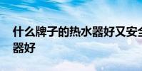 什么牌子的热水器好又安全 什么牌子的热水器好