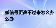 微信号更改不过来怎么办 微信号更改不了怎么办