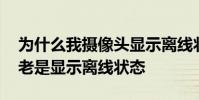 为什么我摄像头显示离线状态 为什么摄像头老是显示离线状态