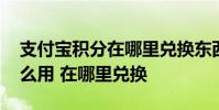 支付宝积分在哪里兑换东西 支付宝积分有什么用 在哪里兑换