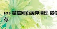 ios 微信网页缓存清理 微信iOS端怎么清除缓存