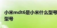 小米mdt6是小米什么型号 小米mdt6是什么型号