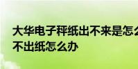 大华电子秤纸出不来是怎么回事 大华电子秤不出纸怎么办