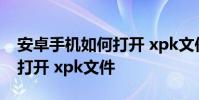 安卓手机如何打开 xpk文件夹 安卓手机如何打开 xpk文件