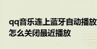 qq音乐连上蓝牙自动播放如何关闭 QQ音乐怎么关闭最近播放