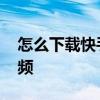 怎么下载快手视频没有水印 怎么下载快手视频